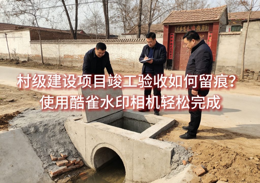 村级建设项目竣工验收如何留痕？使用酷雀水印相机轻松完成