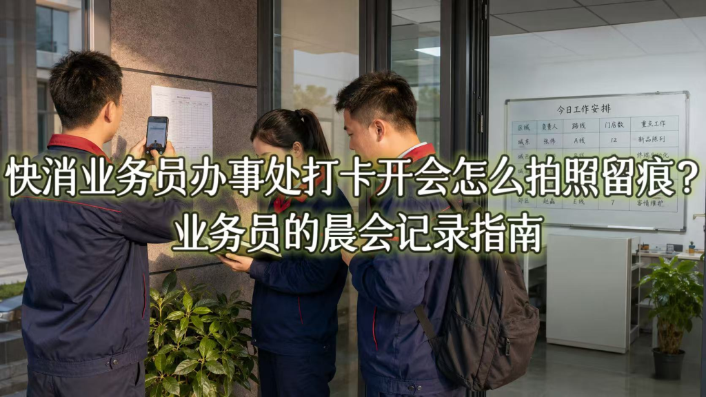 快消业务员办事处打卡开会怎么拍照留痕？业务员的晨会记录指南