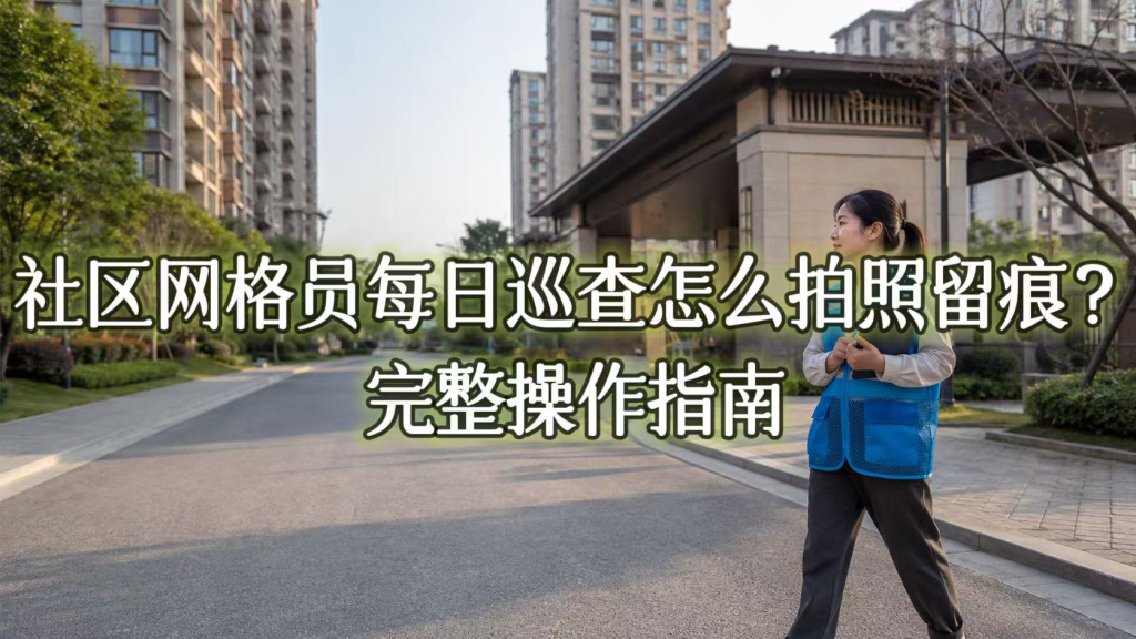 社区网格员每日巡查怎么拍照留痕？完整操作指南