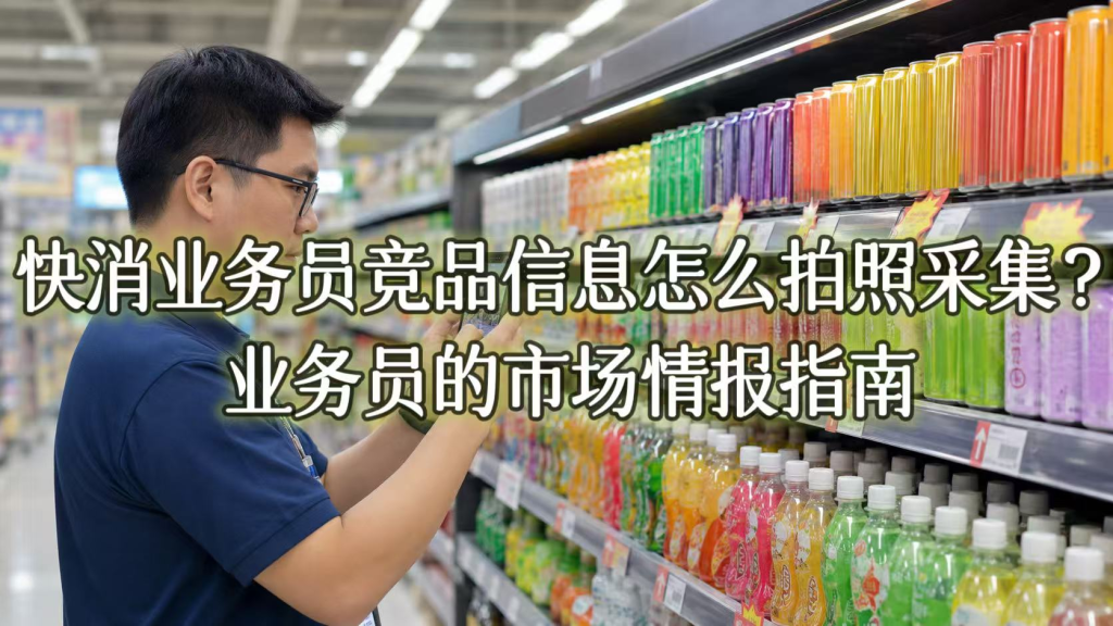 快消业务员竞品信息怎么拍照采集？业务员的市场情报指南