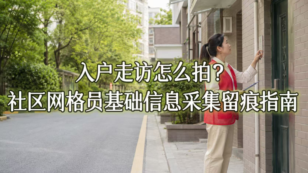 入户走访怎么拍？社区网格员基础信息采集留痕指南